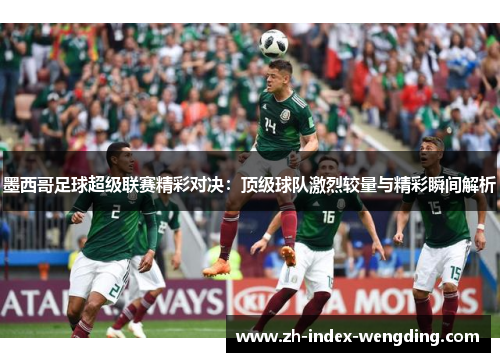 墨西哥足球超级联赛精彩对决：顶级球队激烈较量与精彩瞬间解析