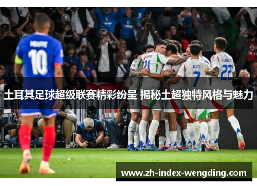 土耳其足球超级联赛精彩纷呈 揭秘土超独特风格与魅力