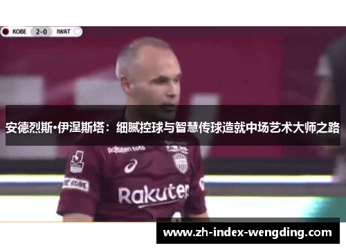 安德烈斯·伊涅斯塔：细腻控球与智慧传球造就中场艺术大师之路