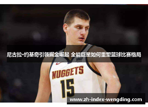尼古拉·约基奇引领掘金崛起 全能巨星如何重塑篮球比赛格局