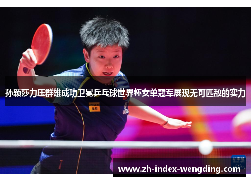 孙颖莎力压群雄成功卫冕乒乓球世界杯女单冠军展现无可匹敌的实力