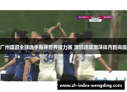 广州盛邀全球选手角逐世界接力赛 激情速度激荡体育新高度