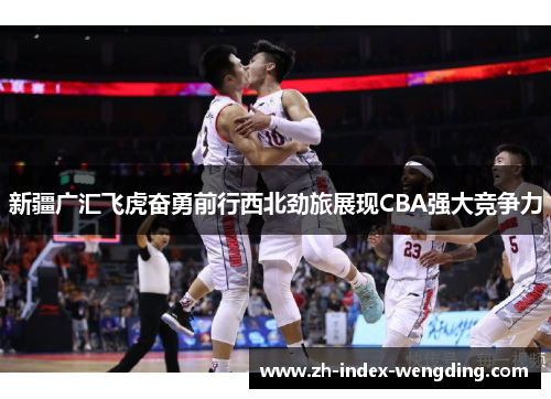 新疆广汇飞虎奋勇前行西北劲旅展现CBA强大竞争力