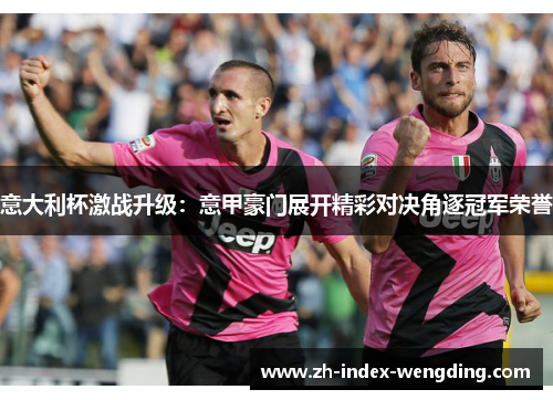 意大利杯激战升级：意甲豪门展开精彩对决角逐冠军荣誉