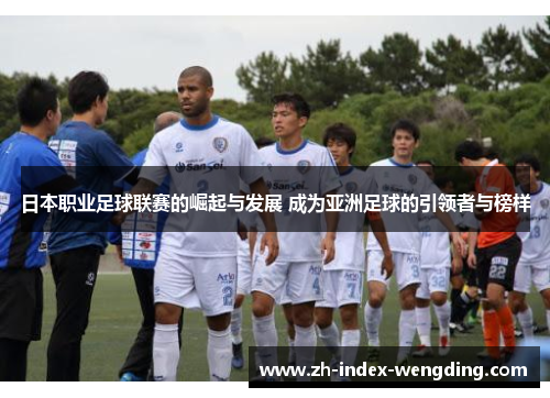 日本职业足球联赛的崛起与发展 成为亚洲足球的引领者与榜样