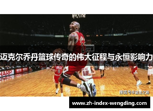 迈克尔乔丹篮球传奇的伟大征程与永恒影响力