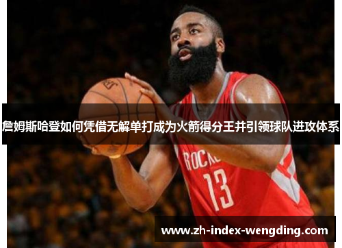 詹姆斯哈登如何凭借无解单打成为火箭得分王并引领球队进攻体系