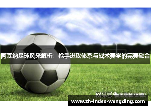 阿森纳足球风采解析：枪手进攻体系与战术美学的完美融合