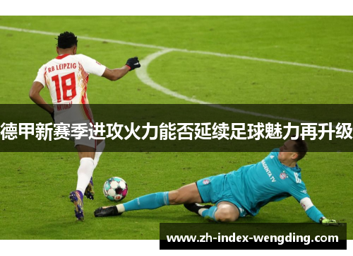 德甲新赛季进攻火力能否延续足球魅力再升级