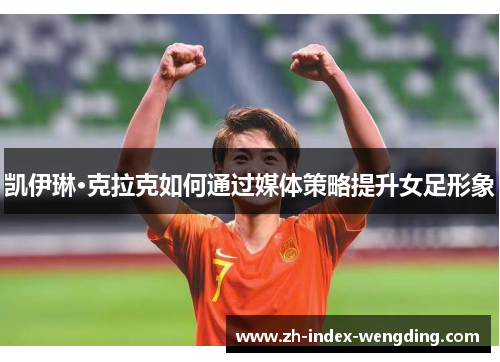 凯伊琳·克拉克如何通过媒体策略提升女足形象