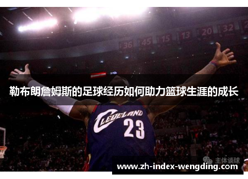 勒布朗詹姆斯的足球经历如何助力篮球生涯的成长