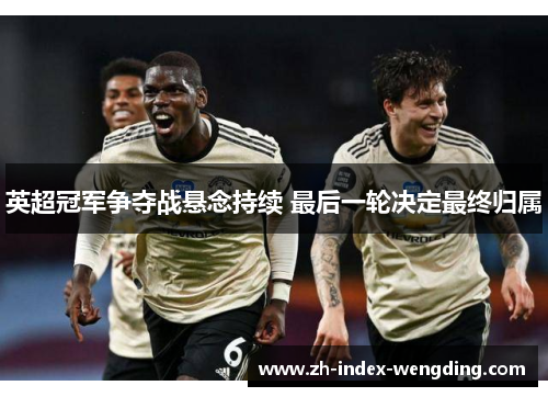 英超冠军争夺战悬念持续 最后一轮决定最终归属