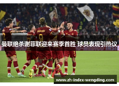 曼联绝杀谢菲联迎来赛季首胜 球员表现引热议