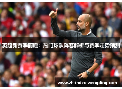 英超新赛季前瞻：热门球队阵容解析与赛季走势预测