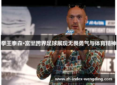 拳王泰森·富里跨界足球展现无畏勇气与体育精神