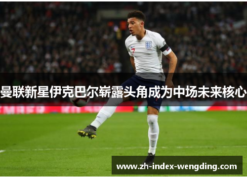 曼联新星伊克巴尔崭露头角成为中场未来核心